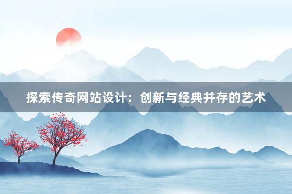 探索传奇网站设计：创新与经典并存的艺术