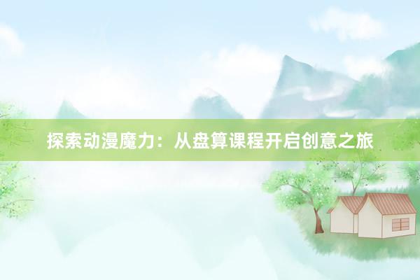 探索动漫魔力：从盘算课程开启创意之旅