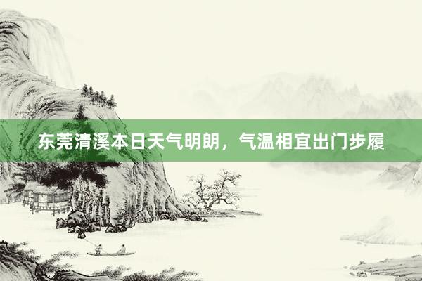 东莞清溪本日天气明朗，气温相宜出门步履